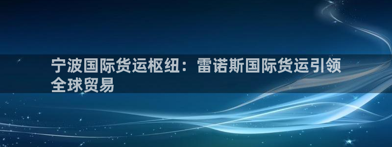 尊龙凯时取款一直支付中：宁波国际货运枢纽：雷诺斯国际货运