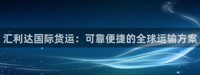 z6尊龙凯时旗舰厅首页：汇利达国际货运：可靠便捷的全球运