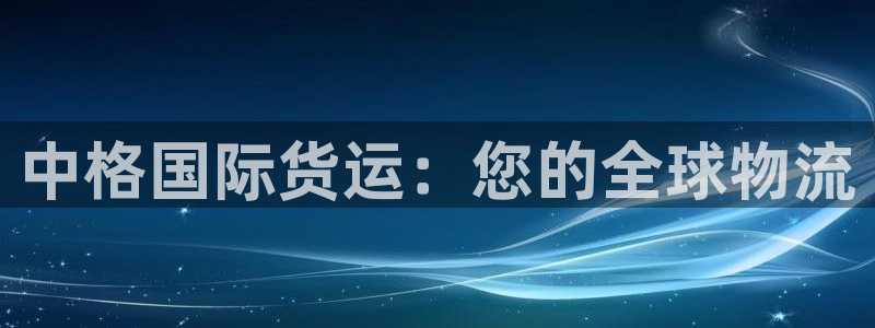 尊龙凯时的最新消息：中格国际货运：您的全球物流