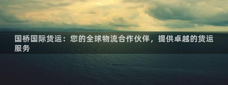 尊龙 10：国桥国际货运：您的全球物流合作伙伴，提供卓越